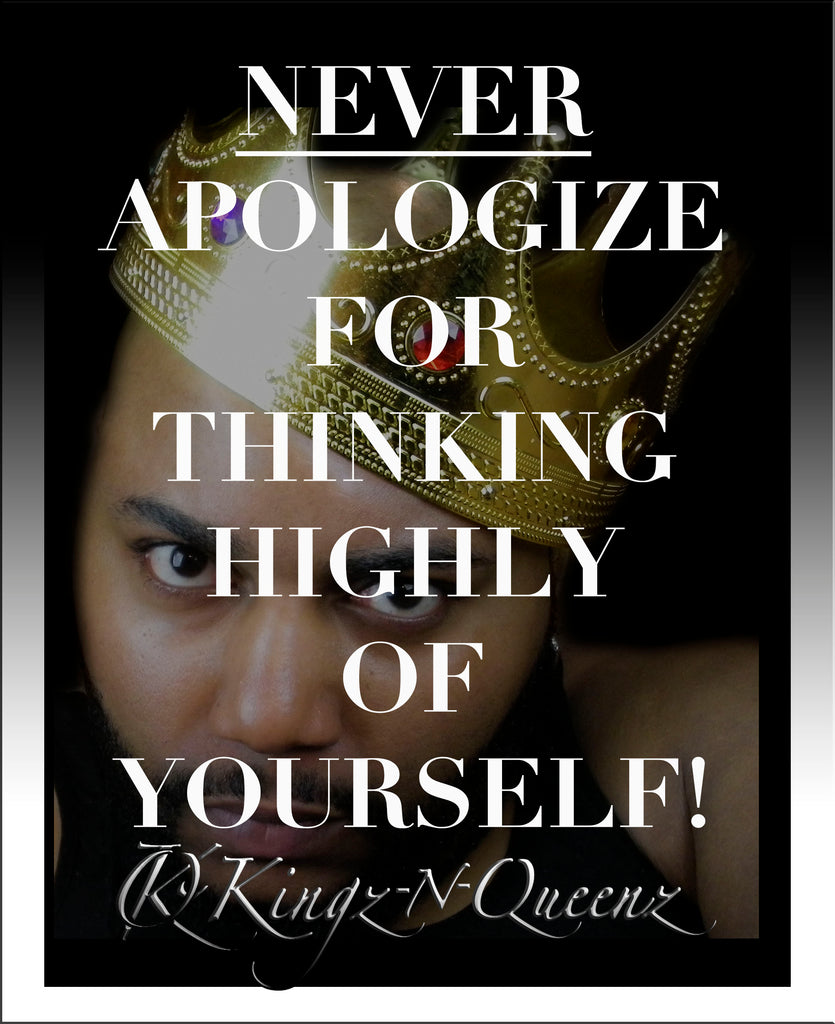 NEVER APOLOGIZE FOR THINKING HIGHLY OF YOURSELF!